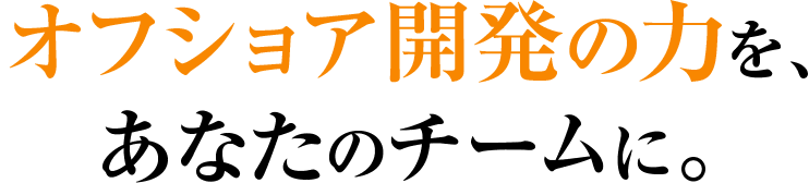 オフショア開発の力を、あなたのチームに。